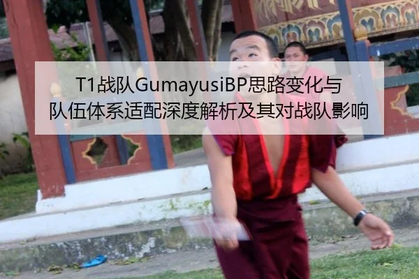 T1战队GumayusiBP思路变化与队伍体系适配深度解析及其对战队影响