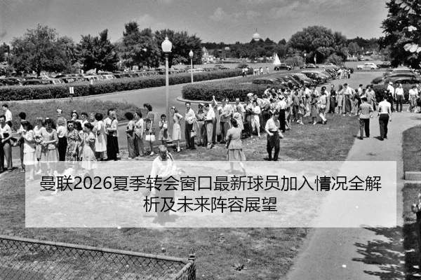 曼联2026夏季转会窗口最新球员加入情况全解析及未来阵容展望