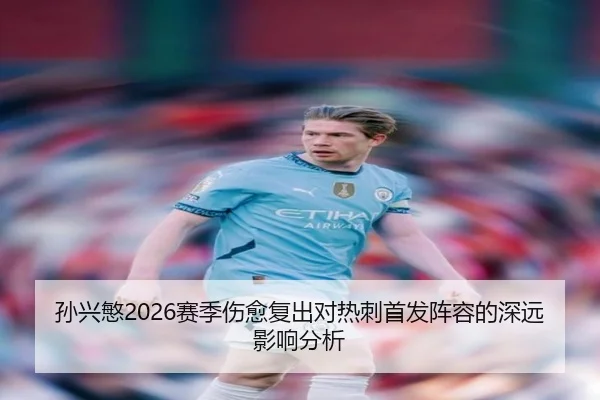 孙兴慜2026赛季伤愈复出对热刺首发阵容的深远影响分析