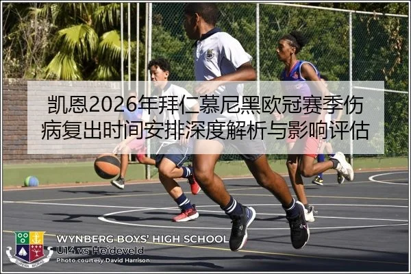 凯恩2026年拜仁慕尼黑欧冠赛季伤病复出时间安排深度解析与影响评估